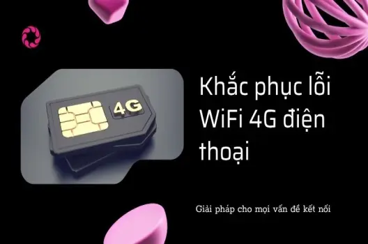 Khắc phục lỗi WiFi 4G điện thoại: Giải pháp cho mọi vấn đề kết nối