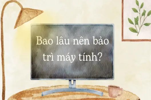 Bao lâu nên bảo trì máy tính? Lịch trình tối ưu cho máy tính của bạn