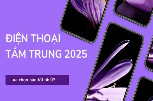 Điện thoại tầm trung 2025 lựa chọn nào tốt nhất?