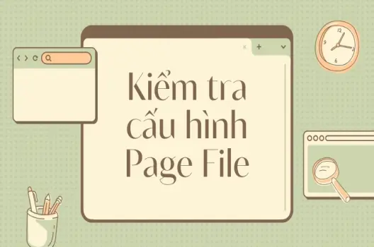 Hướng dẫn kiểm tra cấu hình Page File để tối ưu hiệu suất Windows hiệu quả