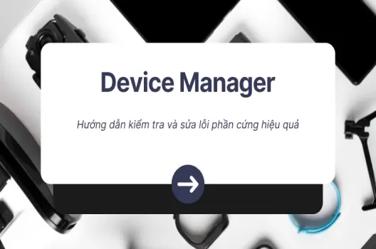 Hướng dẫn kiểm tra Device Manager và sửa lỗi phần cứng hiệu quả