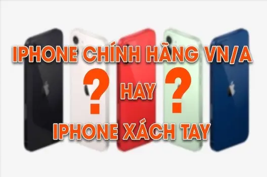 So sánh iPhone xách tay và chính hãng lựa chọn tối ưu?