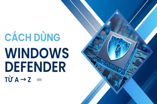 Cách dùng Windows Defender bảo vệ PC hiệu quả từ A đến Z